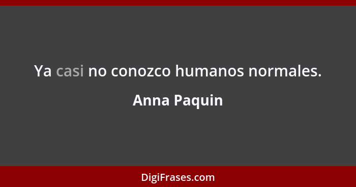 Ya casi no conozco humanos normales.... - Anna Paquin