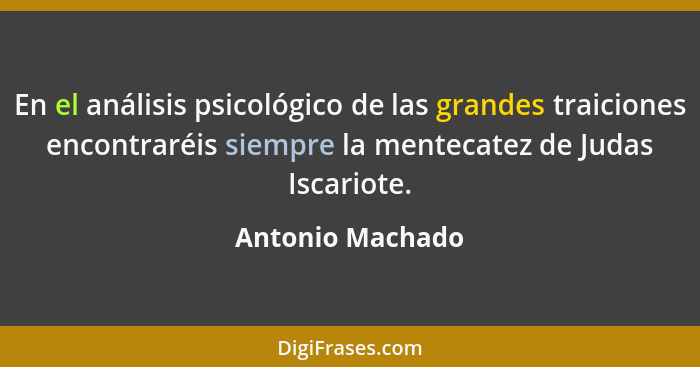 En el análisis psicológico de las grandes traiciones encontraréis siempre la mentecatez de Judas Iscariote.... - Antonio Machado