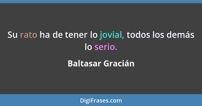 Su rato ha de tener lo jovial, todos los demás lo serio.... - Baltasar Gracián