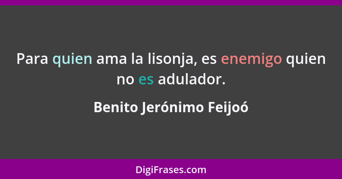 Para quien ama la lisonja, es enemigo quien no es adulador.... - Benito Jerónimo Feijoó