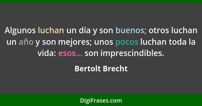 Algunos luchan un día y son buenos; otros luchan un año y son mejores; unos pocos luchan toda la vida: esos... son imprescindibles.... - Bertolt Brecht