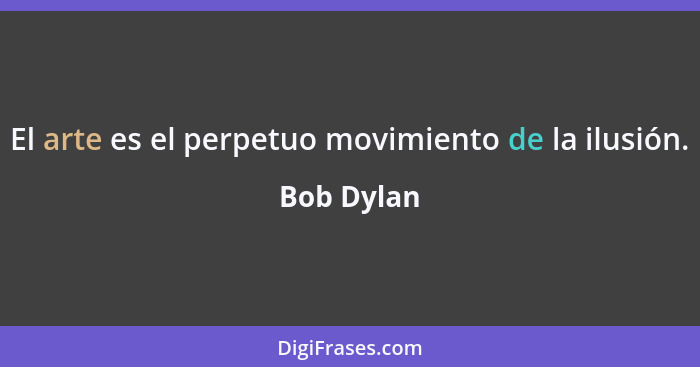 El arte es el perpetuo movimiento de la ilusión.... - Bob Dylan