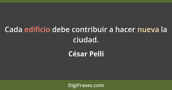 Cada edificio debe contribuir a hacer nueva la ciudad.... - César Pelli