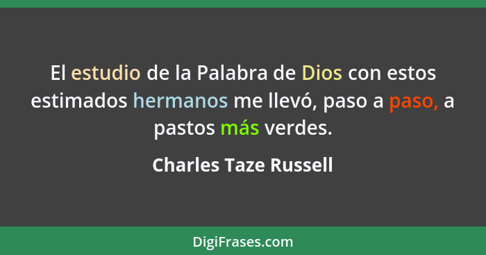 El estudio de la Palabra de Dios con estos estimados hermanos me llevó, paso a paso, a pastos más verdes.... - Charles Taze Russell