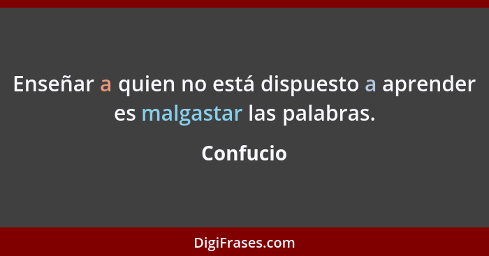 Enseñar a quien no está dispuesto a aprender es malgastar las palabras.... - Confucio