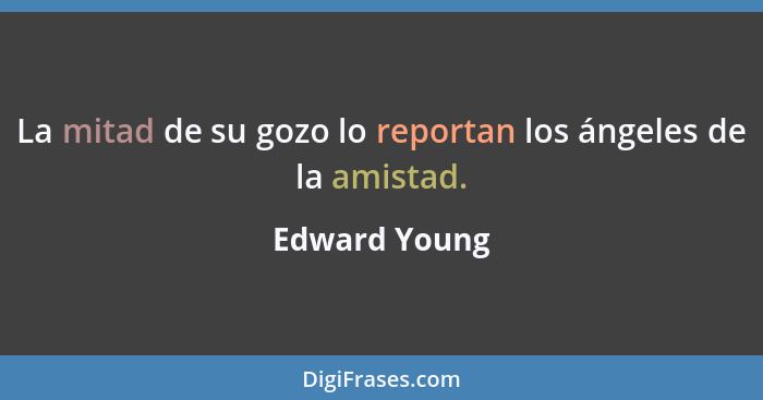 La mitad de su gozo lo reportan los ángeles de la amistad.... - Edward Young