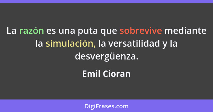 La razón es una puta que sobrevive mediante la simulación, la versatilidad y la desvergüenza.... - Emil Cioran