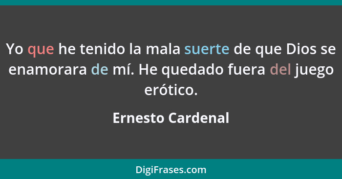 Yo que he tenido la mala suerte de que Dios se enamorara de mí. He quedado fuera del juego erótico.... - Ernesto Cardenal