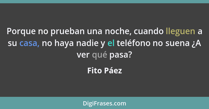 Porque no prueban una noche, cuando lleguen a su casa, no haya nadie y el teléfono no suena ¿A ver qué pasa?... - Fito Páez