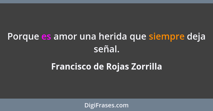 Porque es amor una herida que siempre deja señal.... - Francisco de Rojas Zorrilla