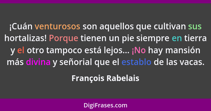 ¡Cuán venturosos son aquellos que cultivan sus hortalizas! Porque tienen un pie siempre en tierra y el otro tampoco está lejos...... - François Rabelais