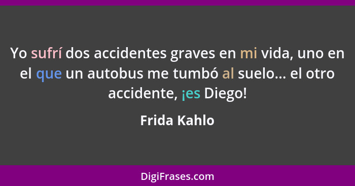 Yo sufrí dos accidentes graves en mi vida, uno en el que un autobus me tumbó al suelo... el otro accidente, ¡es Diego!... - Frida Kahlo