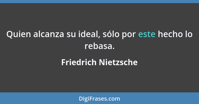 Quien alcanza su ideal, sólo por este hecho lo rebasa.... - Friedrich Nietzsche