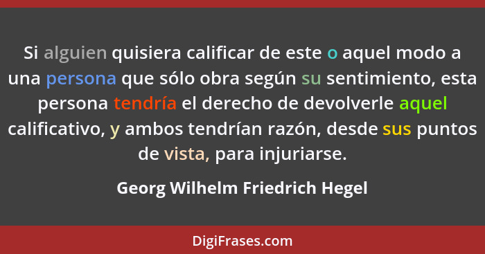 Si alguien quisiera calificar de este o aquel modo a una persona que sólo obra según su sentimiento, esta persona tend... - Georg Wilhelm Friedrich Hegel