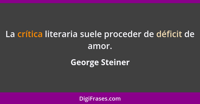 La crítica literaria suele proceder de déficit de amor.... - George Steiner