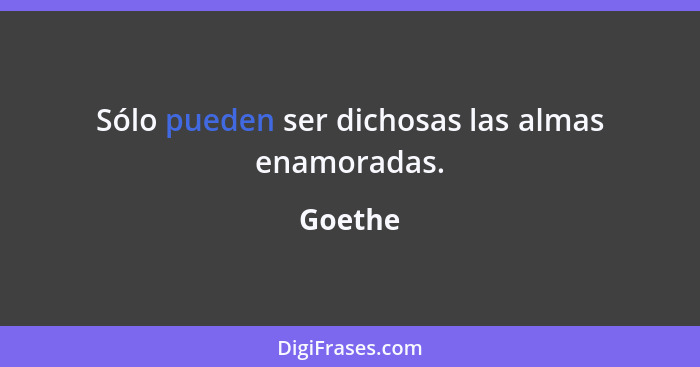 Sólo pueden ser dichosas las almas enamoradas.... - Goethe