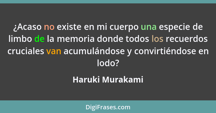 ¿Acaso no existe en mi cuerpo una especie de limbo de la memoria donde todos los recuerdos cruciales van acumulándose y convirtiéndo... - Haruki Murakami