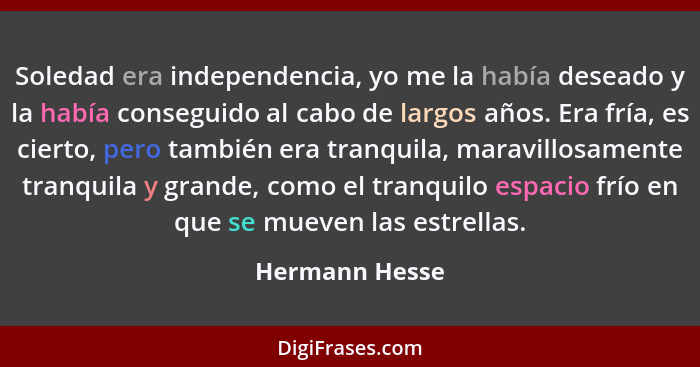 Soledad era independencia, yo me la había deseado y la había conseguido al cabo de largos años. Era fría, es cierto, pero también era... - Hermann Hesse