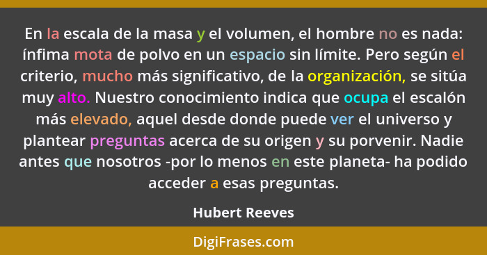 En la escala de la masa y el volumen, el hombre no es nada: ínfima mota de polvo en un espacio sin límite. Pero según el criterio, muc... - Hubert Reeves