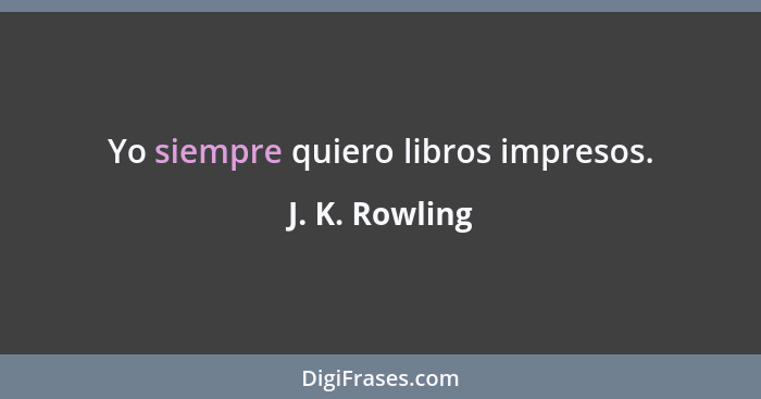 Yo siempre quiero libros impresos.... - J. K. Rowling