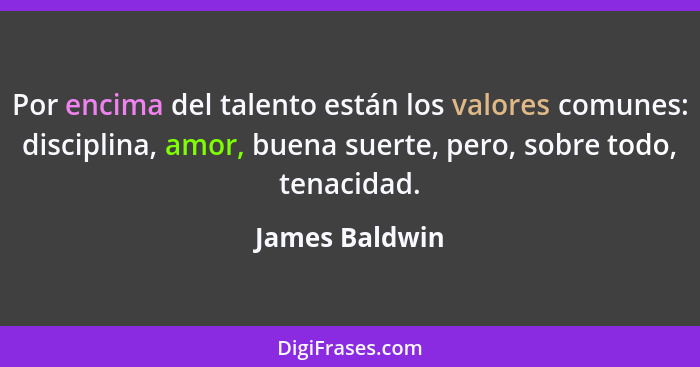 Por encima del talento están los valores comunes: disciplina, amor, buena suerte, pero, sobre todo, tenacidad.... - James Baldwin