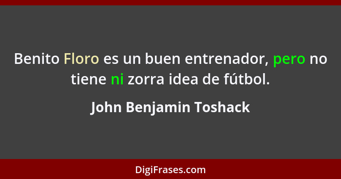 Benito Floro es un buen entrenador, pero no tiene ni zorra idea de fútbol.... - John Benjamin Toshack