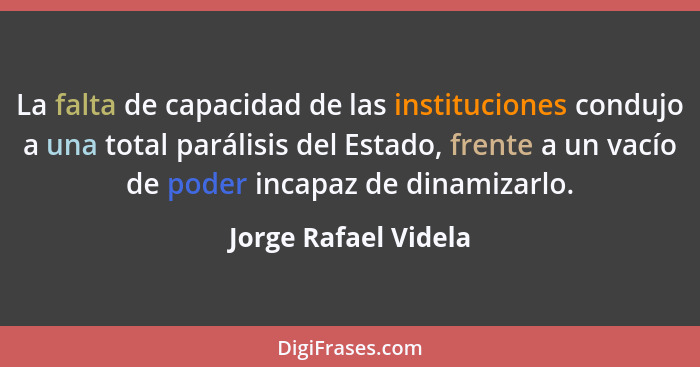 La falta de capacidad de las instituciones condujo a una total parálisis del Estado, frente a un vacío de poder incapaz de dinam... - Jorge Rafael Videla