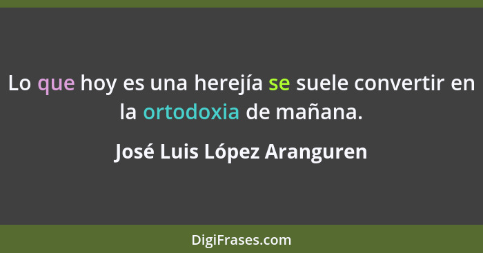 Lo que hoy es una herejía se suele convertir en la ortodoxia de mañana.... - José Luis López Aranguren