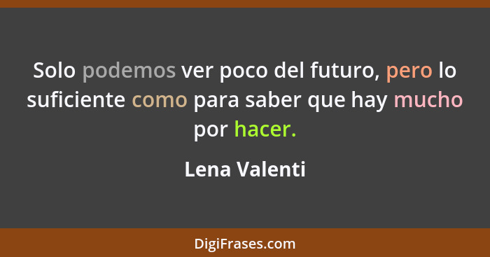 Solo podemos ver poco del futuro, pero lo suficiente como para saber que hay mucho por hacer.... - Lena Valenti