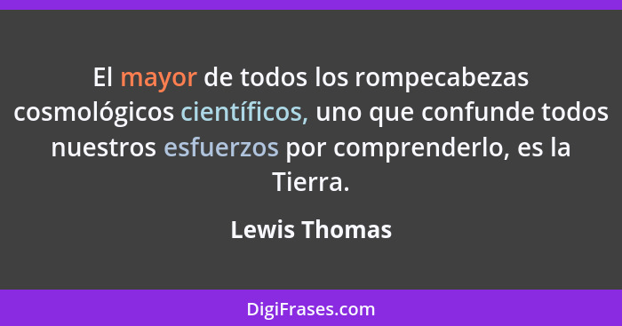 El mayor de todos los rompecabezas cosmológicos científicos, uno que confunde todos nuestros esfuerzos por comprenderlo, es la Tierra.... - Lewis Thomas