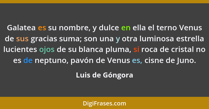 Galatea es su nombre, y dulce en ella el terno Venus de sus gracias suma; son una y otra luminosa estrella lucientes ojos de su blan... - Luis de Góngora