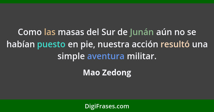 Como las masas del Sur de Junán aún no se habían puesto en pie, nuestra acción resultó una simple aventura militar.... - Mao Zedong