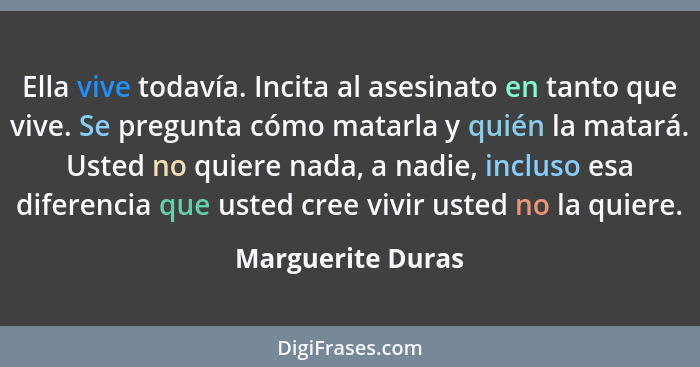 Ella vive todavía. Incita al asesinato en tanto que vive. Se pregunta cómo matarla y quién la matará. Usted no quiere nada, a nadie... - Marguerite Duras