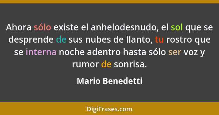 Ahora sólo existe el anhelodesnudo, el sol que se desprende de sus nubes de llanto, tu rostro que se interna noche adentro hasta sól... - Mario Benedetti