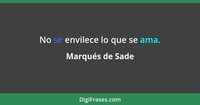 No se envilece lo que se ama.... - Marqués de Sade