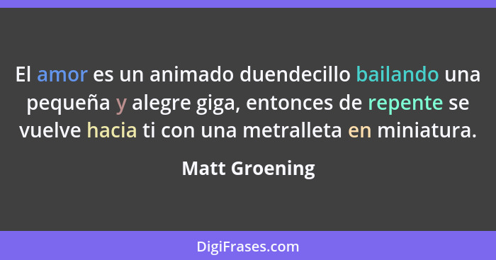 El amor es un animado duendecillo bailando una pequeña y alegre giga, entonces de repente se vuelve hacia ti con una metralleta en min... - Matt Groening