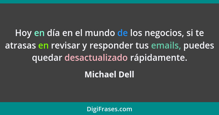 Hoy en día en el mundo de los negocios, si te atrasas en revisar y responder tus emails, puedes quedar desactualizado rápidamente.... - Michael Dell