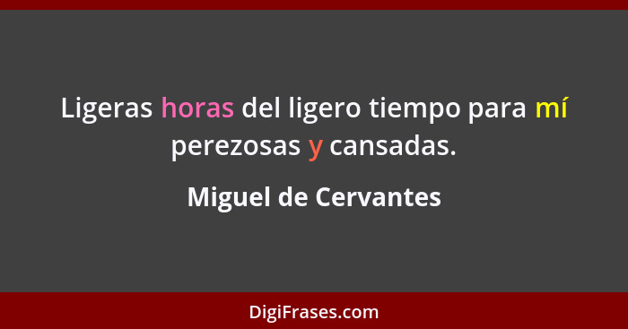 Ligeras horas del ligero tiempo para mí perezosas y cansadas.... - Miguel de Cervantes