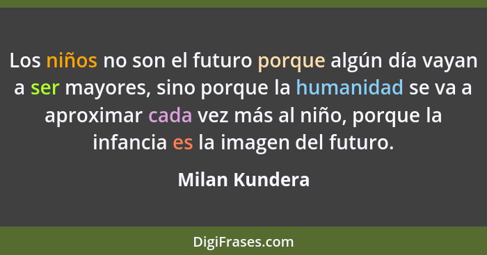 Los niños no son el futuro porque algún día vayan a ser mayores, sino porque la humanidad se va a aproximar cada vez más al niño, porq... - Milan Kundera
