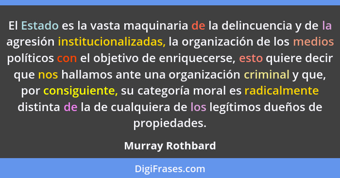 El Estado es la vasta maquinaria de la delincuencia y de la agresión institucionalizadas, la organización de los medios políticos co... - Murray Rothbard