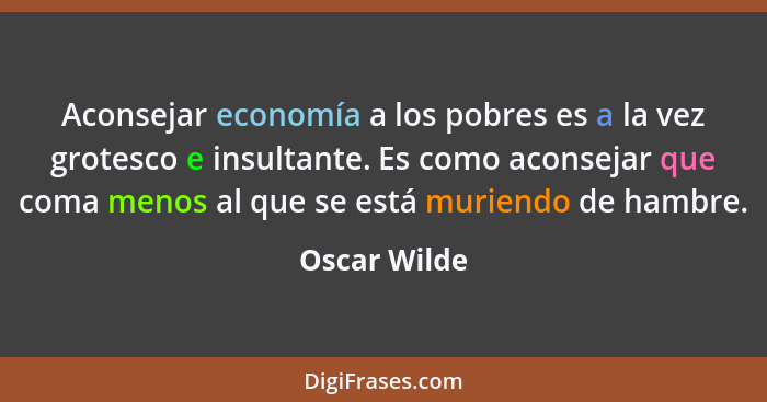 Aconsejar economía a los pobres es a la vez grotesco e insultante. Es como aconsejar que coma menos al que se está muriendo de hambre.... - Oscar Wilde
