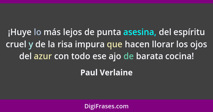 ¡Huye lo más lejos de punta asesina, del espíritu cruel y de la risa impura que hacen llorar los ojos del azur con todo ese ajo de bar... - Paul Verlaine