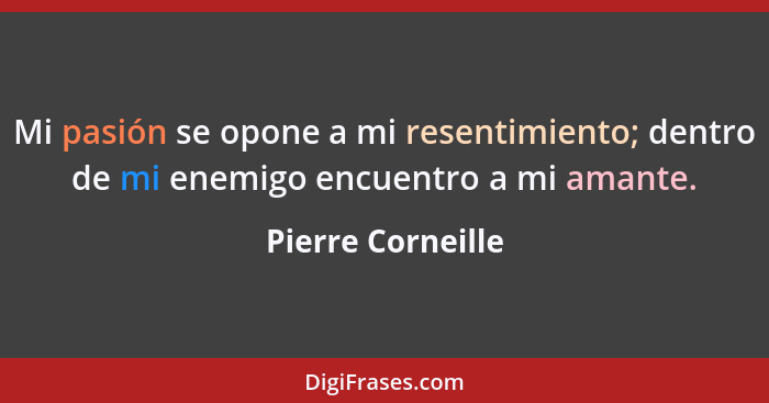 Mi pasión se opone a mi resentimiento; dentro de mi enemigo encuentro a mi amante.... - Pierre Corneille