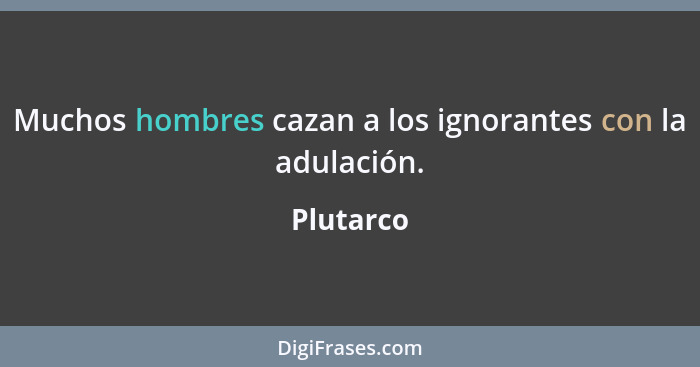 Muchos hombres cazan a los ignorantes con la adulación.... - Plutarco