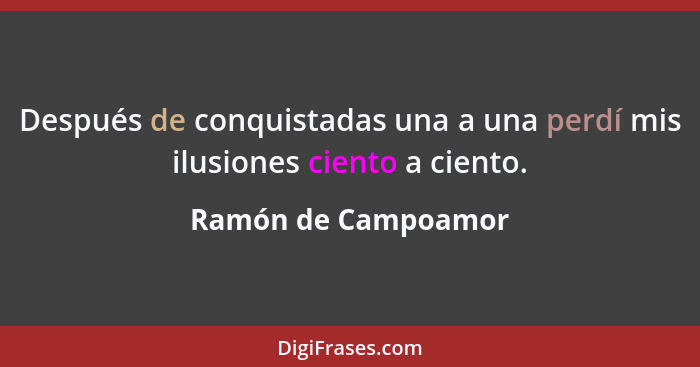 Después de conquistadas una a una perdí mis ilusiones ciento a ciento.... - Ramón de Campoamor