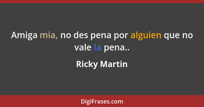 Amiga mia, no des pena por alguien que no vale la pena..... - Ricky Martin