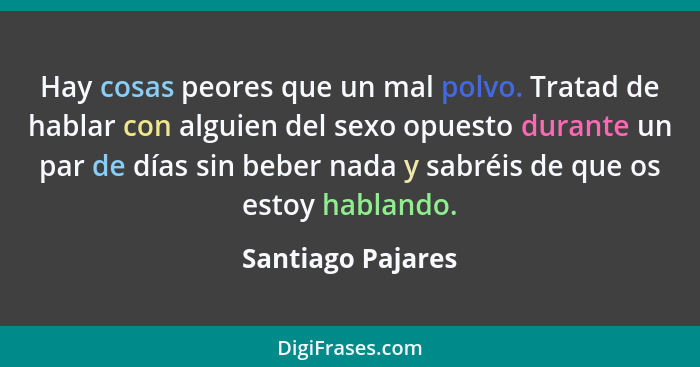 Hay cosas peores que un mal polvo. Tratad de hablar con alguien del sexo opuesto durante un par de días sin beber nada y sabréis de... - Santiago Pajares