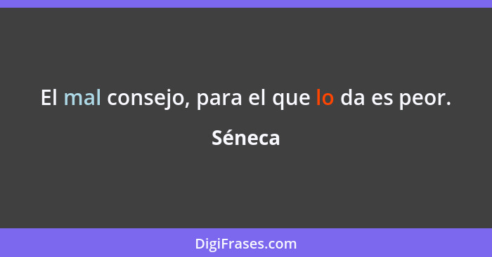 El mal consejo, para el que lo da es peor.... - Séneca