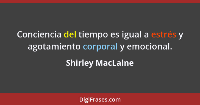 Conciencia del tiempo es igual a estrés y agotamiento corporal y emocional.... - Shirley MacLaine