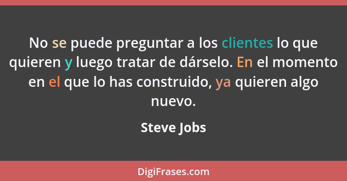 No se puede preguntar a los clientes lo que quieren y luego tratar de dárselo. En el momento en el que lo has construido, ya quieren algo... - Steve Jobs